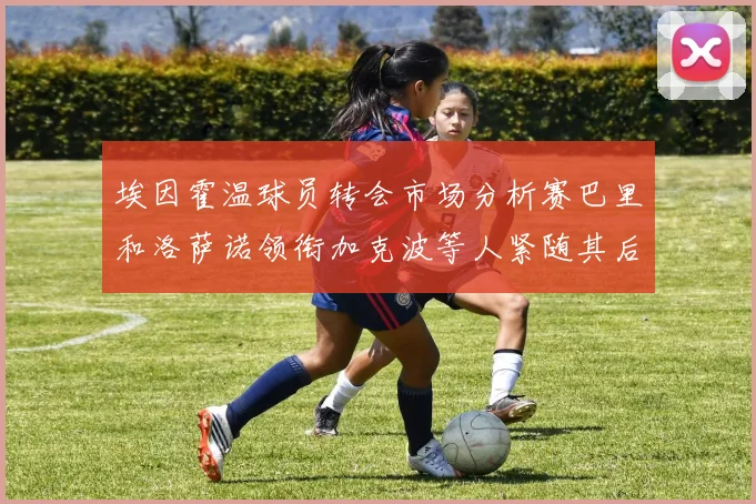 埃因霍温球员转会市场分析赛巴里和洛萨诺领衔加克波等人紧随其后
