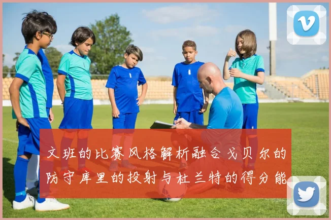文班的比赛风格解析融合戈贝尔的防守库里的投射与杜兰特的得分能力
