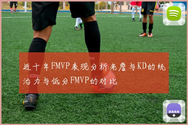 近十年FMVP表现分析老詹与KD的统治力与低分FMVP的对比