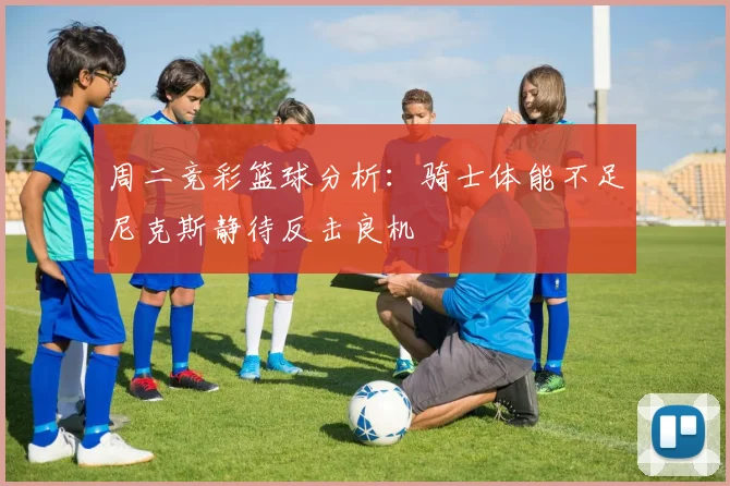 周二竞彩篮球分析：骑士体能不足尼克斯静待反击良机
