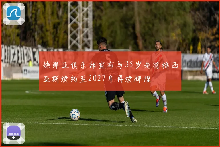 热那亚俱乐部宣布与35岁老将梅西亚斯续约至2027年再续辉煌