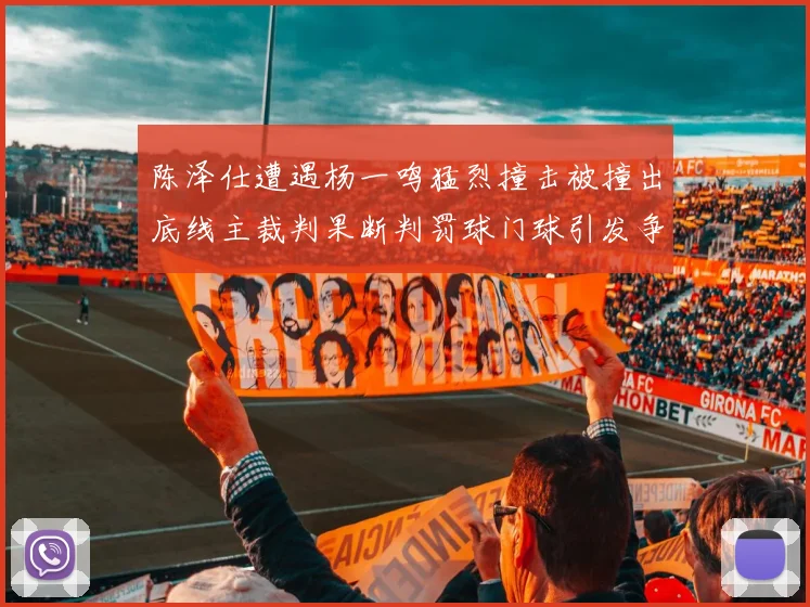 陈泽仕遭遇杨一鸣猛烈撞击被撞出底线主裁判果断判罚球门球引发争议