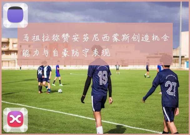 马祖拉称赞安芬尼西蒙斯创造机会能力与自豪防守表现