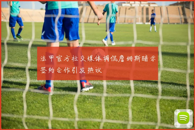 法甲官方社交媒体调侃詹姆斯暗示签约合作引发热议