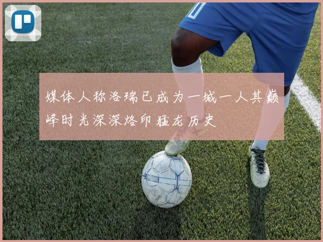媒体人称洛瑞已成为一城一人其巅峰时光深深烙印猛龙历史