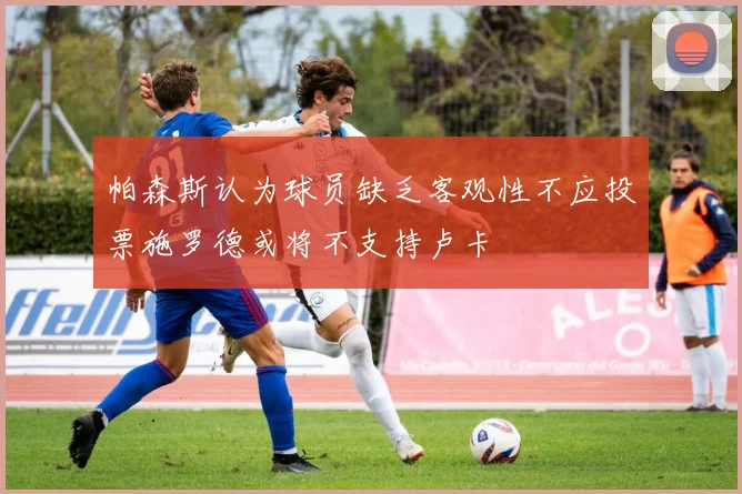 帕森斯认为球员缺乏客观性不应投票施罗德或将不支持卢卡