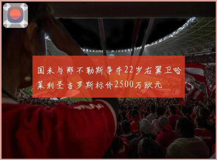 国米与那不勒斯争夺22岁右翼卫哈莱利圣吉罗斯标价2500万欧元