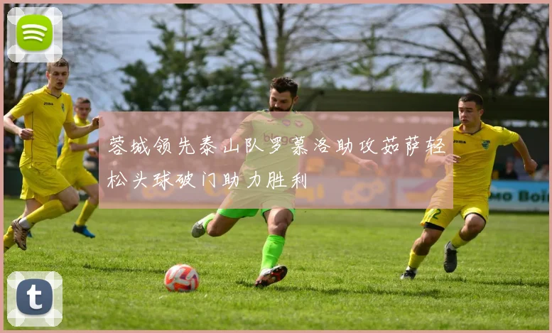 蓉城领先泰山队罗慕洛助攻茹萨轻松头球破门助力胜利