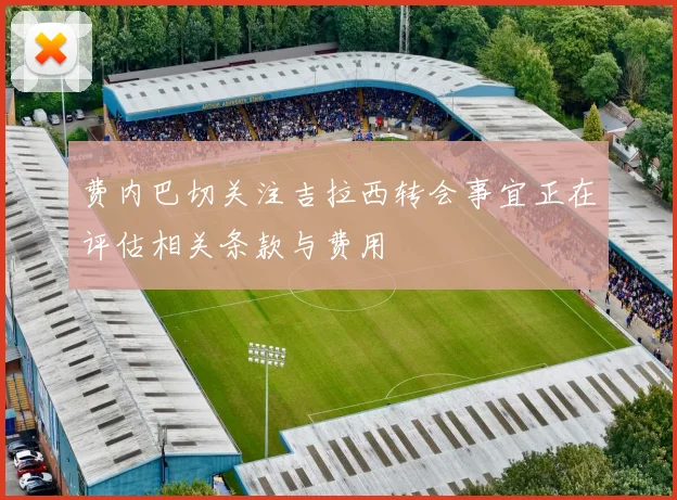 费内巴切关注吉拉西转会事宜正在评估相关条款与费用