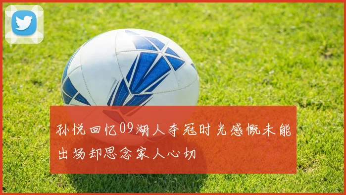 孙悦回忆09湖人夺冠时光感慨未能出场却思念家人心切