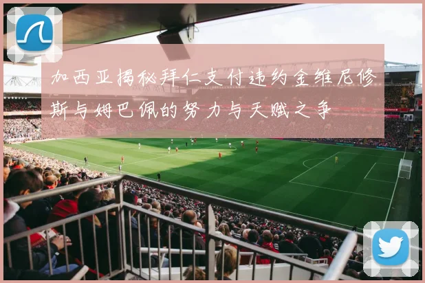 加西亚揭秘拜仁支付违约金维尼修斯与姆巴佩的努力与天赋之争