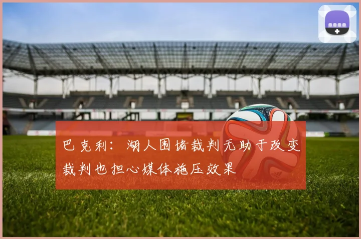 巴克利：湖人围堵裁判无助于改变裁判也担心媒体施压效果