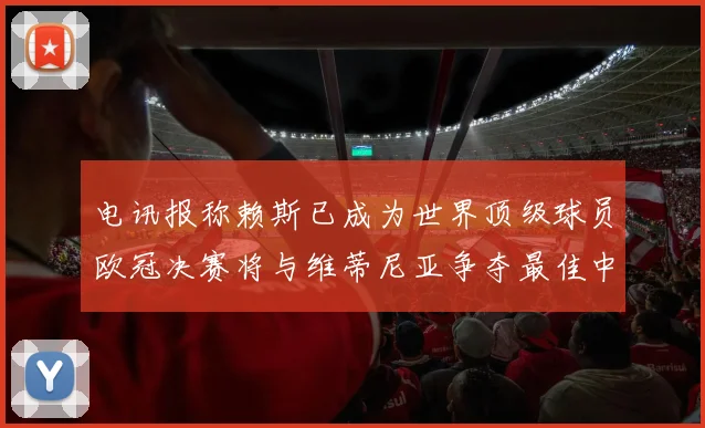 电讯报称赖斯已成为世界顶级球员欧冠决赛将与维蒂尼亚争夺最佳中场称号