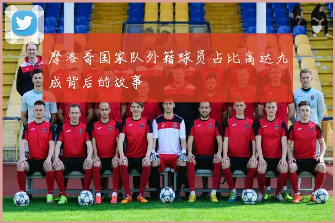 摩洛哥国家队外籍球员占比高达九成背后的故事