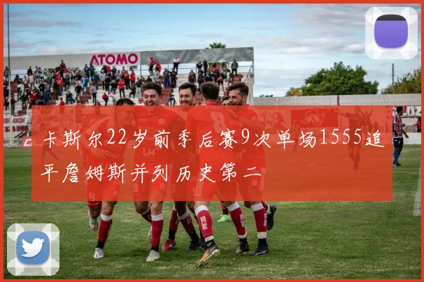 卡斯尔22岁前季后赛9次单场1555追平詹姆斯并列历史第二