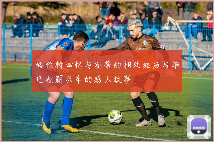 略伦特回忆与孔蒂的相处经历与毕巴初薪买车的感人故事