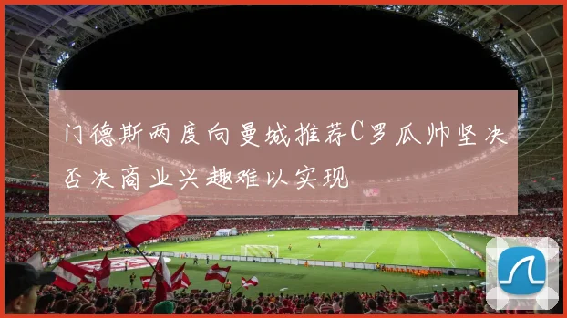 门德斯两度向曼城推荐C罗瓜帅坚决否决商业兴趣难以实现