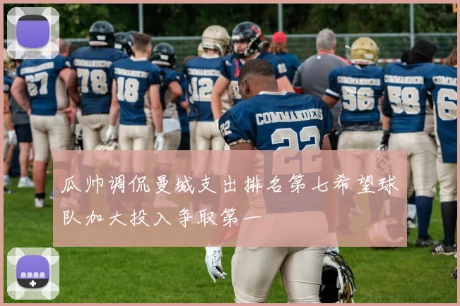 瓜帅调侃曼城支出排名第七希望球队加大投入争取第一