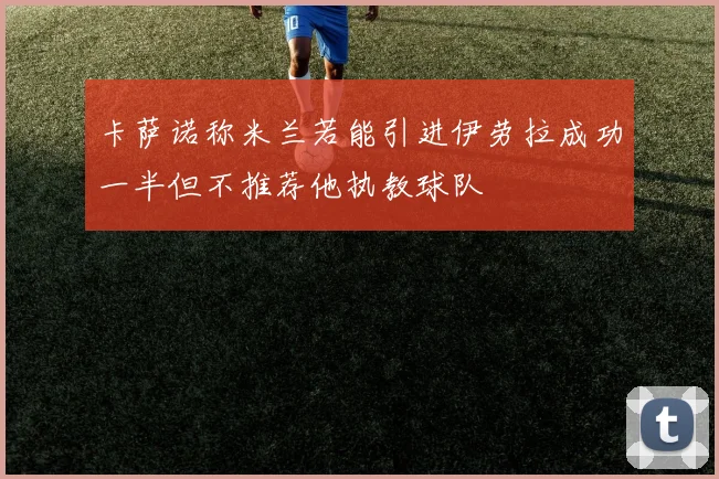 卡萨诺称米兰若能引进伊劳拉成功一半但不推荐他执教球队