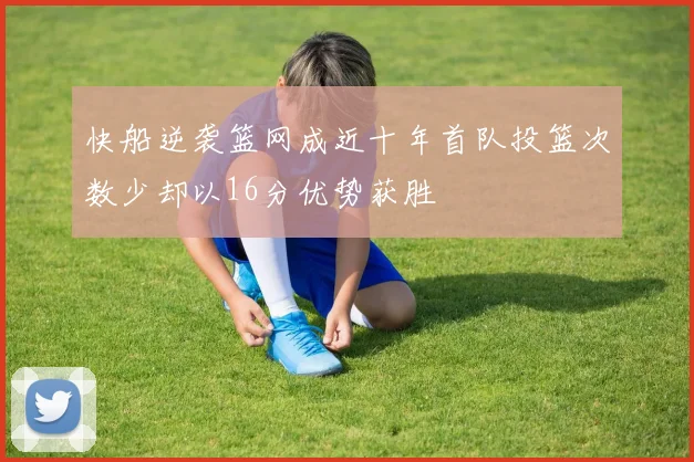 快船逆袭篮网成近十年首队投篮次数少却以16分优势获胜