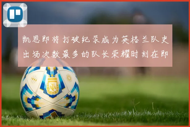 凯恩即将打破纪录成为英格兰队史出场次数最多的队长荣耀时刻在即