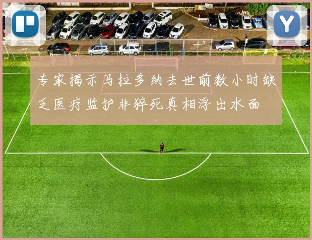专家揭示马拉多纳去世前数小时缺乏医疗监护非猝死真相浮出水面