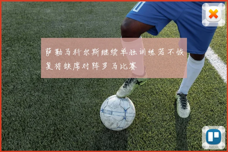 萨勒马科尔斯继续单独训练若不恢复将缺席对阵罗马比赛